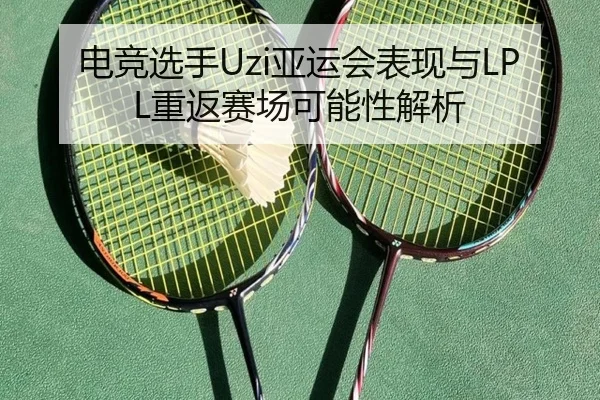 电竞选手Uzi亚运会表现与LPL重返赛场可能性解析