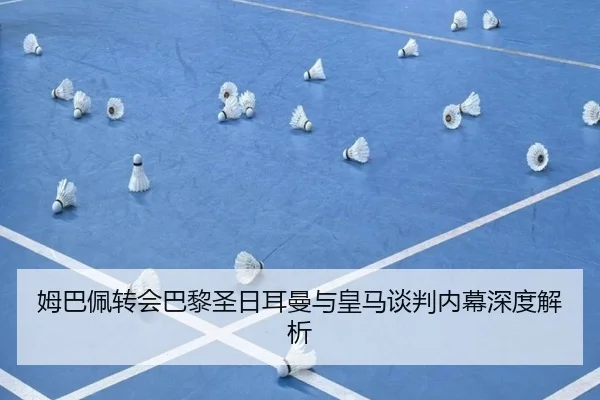 姆巴佩转会巴黎圣日耳曼与皇马谈判内幕深度解析