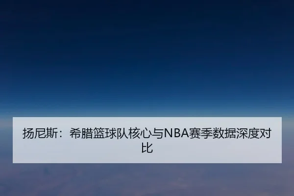 扬尼斯：希腊篮球队核心与NBA赛季数据深度对比